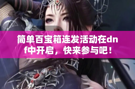 简单百宝箱连发活动在dnf中开启，快来参与吧！
