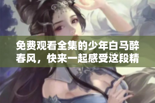 免费观看全集的少年白马醉春风，快来一起感受这段精彩旅程