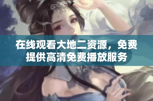 在线观看大地二资源，免费提供高清免费播放服务
