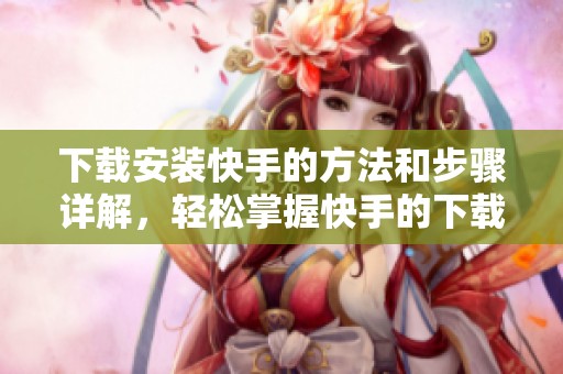 下载安装快手的方法和步骤详解，轻松掌握快手的下载安装技巧