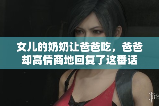 女儿的奶奶让爸爸吃，爸爸却高情商地回复了这番话