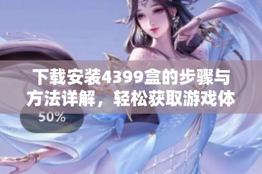 下载安装4399盒的步骤与方法详解，轻松获取游戏体验的全新选择