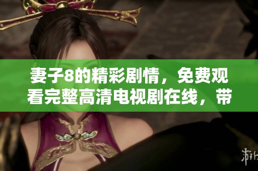妻子8的精彩剧情，免费观看完整高清电视剧在线，带你感受不一样的故事魅力！
