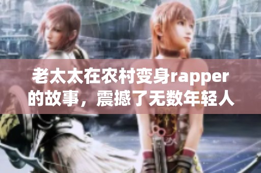老太太在农村变身rapper的故事，震撼了无数年轻人的心灵。