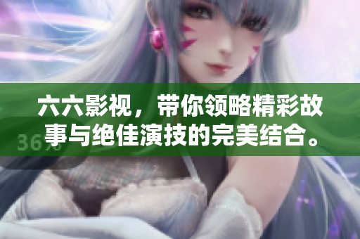 六六影视，带你领略精彩故事与绝佳演技的完美结合。