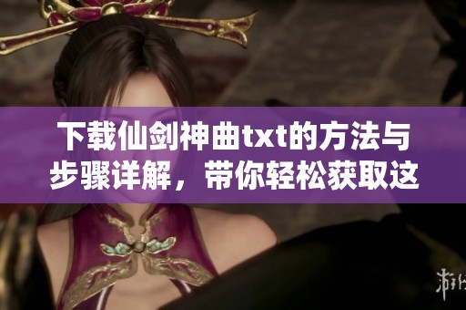 下载仙剑神曲txt的方法与步骤详解，带你轻松获取这部经典作品