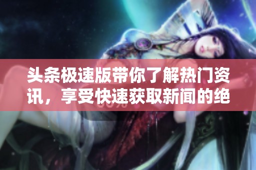 头条极速版带你了解热门资讯，享受快速获取新闻的绝佳体验