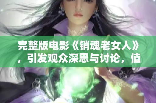 完整版电影《销魂老女人》，引发观众深思与讨论，值得一看。