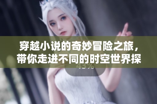 穿越小说的奇妙冒险之旅，带你走进不同的时空世界探秘。
