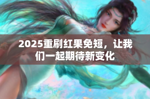 2025重刷红果免短，让我们一起期待新变化