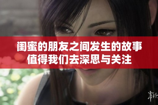 闺蜜的朋友之间发生的故事值得我们去深思与关注