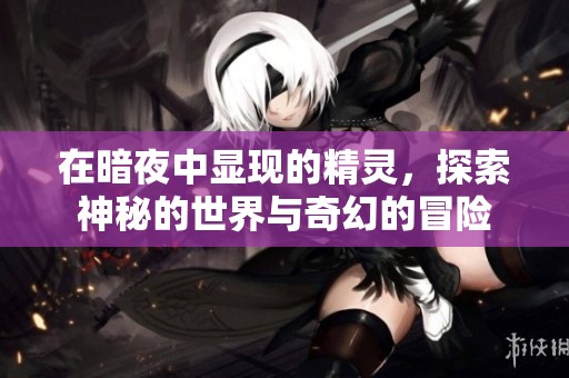 在暗夜中显现的精灵，探索神秘的世界与奇幻的冒险