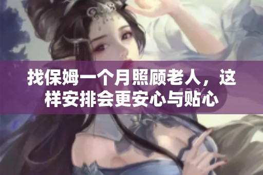 找保姆一个月照顾老人，这样安排会更安心与贴心