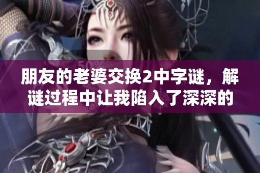 朋友的老婆交换2中**，解谜过程中让我陷入了深深的思考与反思