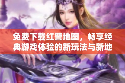 免费下载红警地图，畅享经典游戏体验的新玩法与新地图