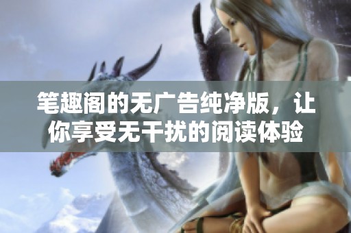 笔趣阁的无广告纯净版，让你享受无干扰的阅读体验