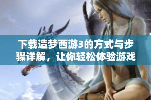 下载造梦西游3的方式与步骤详解，让你轻松体验游戏乐趣