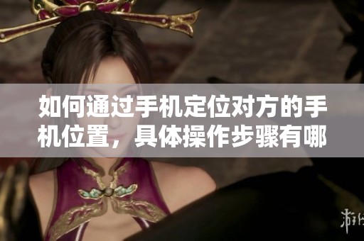如何通过手机定位对方的手机位置，具体操作步骤有哪些呢
