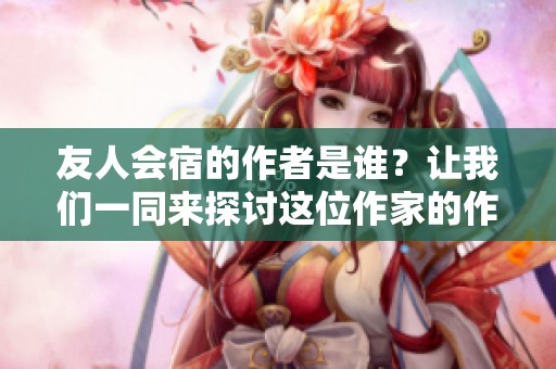 友人会宿的作者是谁？让我们一同来探讨这位作家的作品与思想。