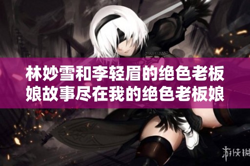 林妙雪和李轻眉的绝色老板娘故事尽在我的绝色老板娘中