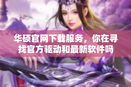 华硕官网下载服务，你在寻找官方驱动和最新软件吗