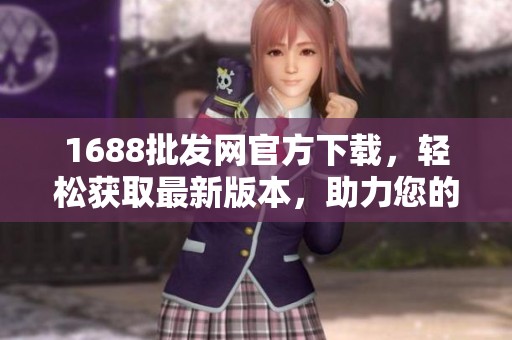 1688批发网官方下载，轻松获取最新版本，助力您的批发购物体验！
