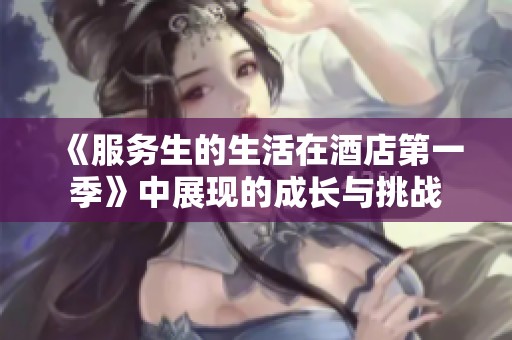 《服务生的生活在酒店第一季》中展现的成长与挑战
