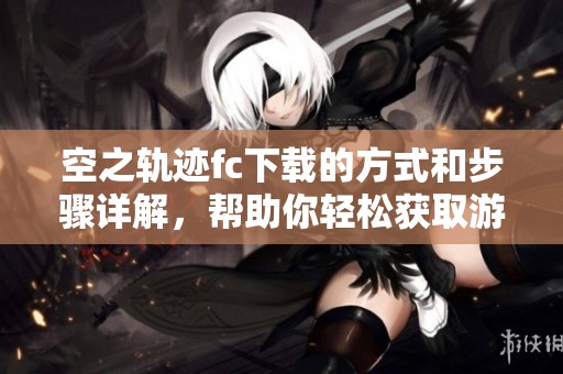 空之轨迹fc下载的方式和步骤详解，帮助你轻松获取游戏乐趣