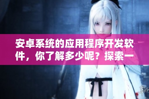 安卓系统的应用程序开发软件，你了解多少呢？探索一款适合安卓的开发软件吧！