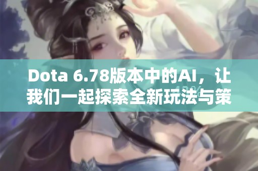Dota 6.78版本中的AI，让我们一起探索全新玩法与策略
