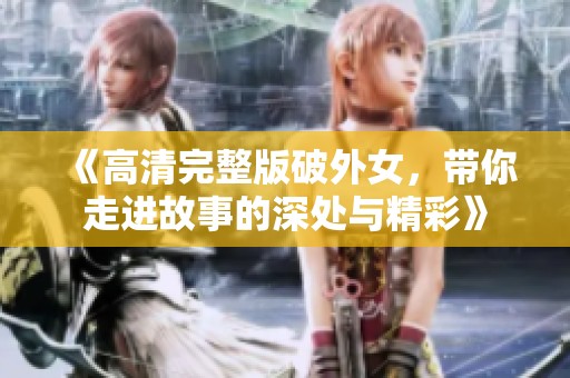 《高清完整版破外女，带你走进故事的深处与精彩》