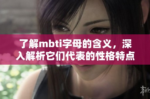 了解mbti字母的含义，深入解析它们代表的性格特点与分类