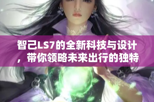 智己LS7的全新科技与设计，带你领略未来出行的独特魅力