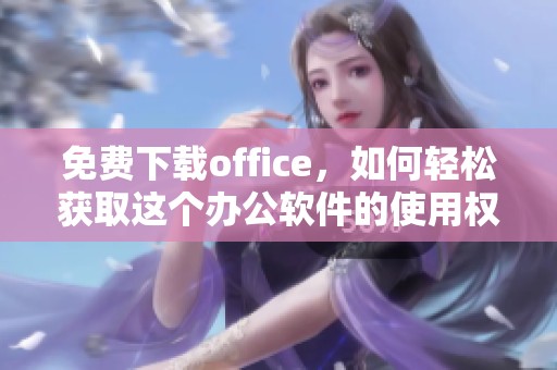 免费下载office，如何轻松获取这个办公软件的使用权与技巧