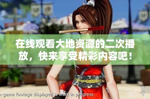 在线观看大地资源的二次播放，快来享受精彩内容吧！