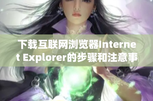 下载互联网浏览器Internet Explorer的步骤和注意事项介绍