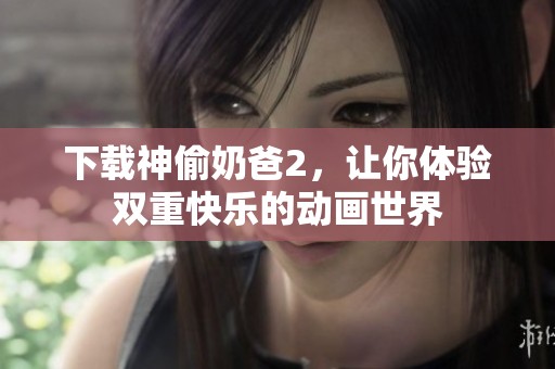 下载神偷奶爸2，让你体验双重快乐的动画世界