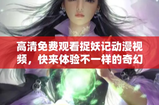 高清免费观看捉妖记动漫视频，快来体验不一样的奇幻冒险之旅！