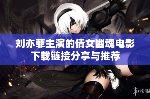 刘亦菲主演的倩女幽魂电影下载链接分享与推荐
