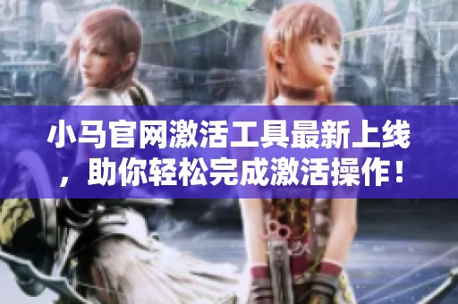 小马官网激活工具最新上线，助你轻松完成激活操作！
