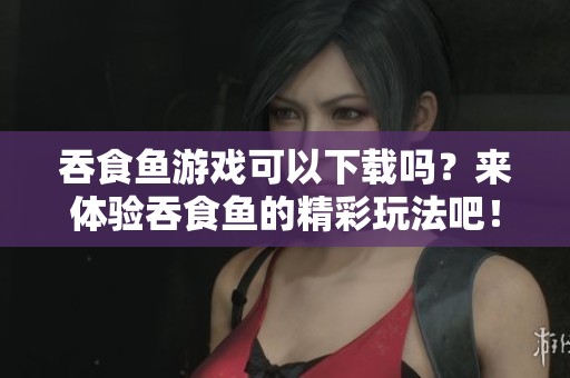 吞食鱼游戏可以下载吗？来体验吞食鱼的精彩玩法吧！