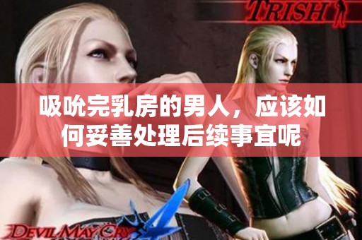 吸吮完乳房的男人，应该如何妥善处理后续事宜呢