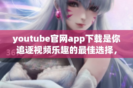 youtube官网app下载是你追逐视频乐趣的最佳选择，快来下载体验吧