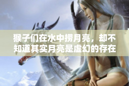 猴子们在水中捞月亮，却不知道其实月亮是虚幻的存在