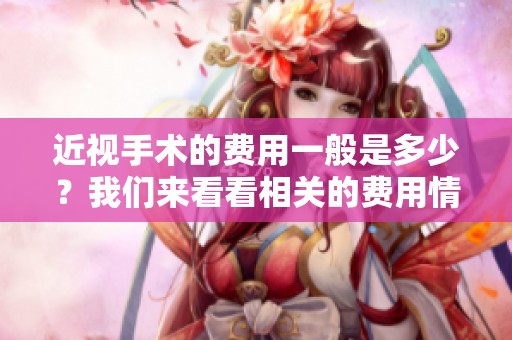 近视手术的费用一般是多少？我们来看看相关的费用情况。