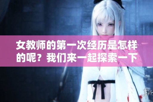 女教师的第一次经历是怎样的呢？我们来一起探索一下她的故事。