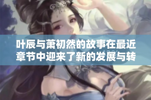 叶辰与萧初然的故事在最近章节中迎来了新的发展与转折