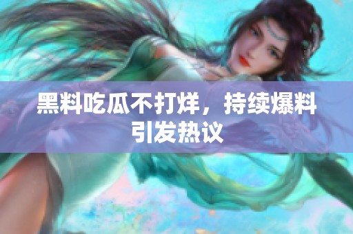 黑料吃瓜不打烊，持续爆料引发热议
