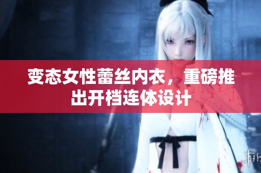 变态女性蕾丝内衣，重磅推出开档连体设计