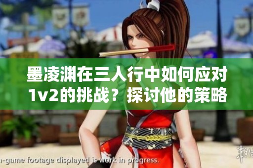 墨凌渊在三人行中如何应对1v2的挑战？探讨他的策略与智慧。